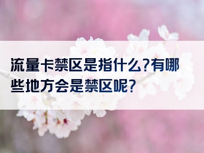 流量卡禁区是指什么？有哪些地方会是禁区呢？