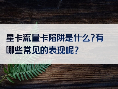 星卡流量卡陷阱是什么？有哪些常见的表现呢？