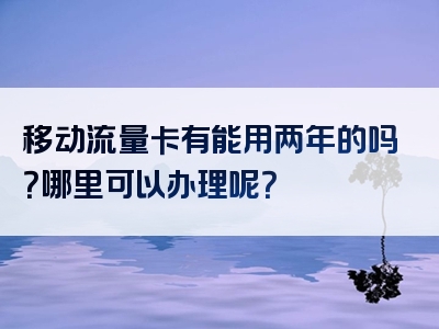 移动流量卡有能用两年的吗？哪里可以办理呢？