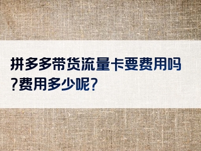 拼多多带货流量卡要费用吗？费用多少呢？