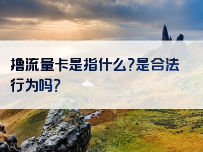 撸流量卡是指什么？是合法行为吗？