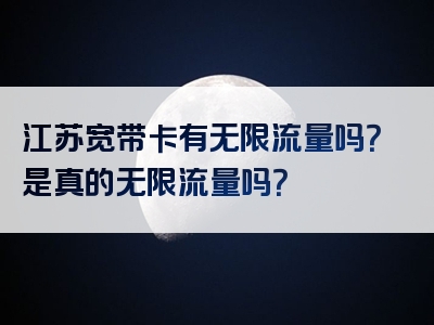 江苏宽带卡有无限流量吗？是真的无限流量吗？