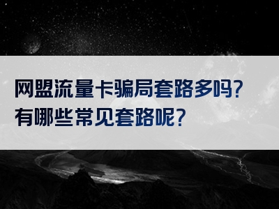 网盟流量卡骗局套路多吗？有哪些常见套路呢？