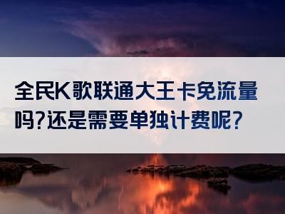 全民K歌联通大王卡免流量吗？还是需要单独计费呢？