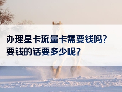 办理星卡流量卡需要钱吗？要钱的话要多少呢？