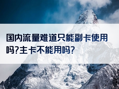 国内流量难道只能副卡使用吗？主卡不能用吗？