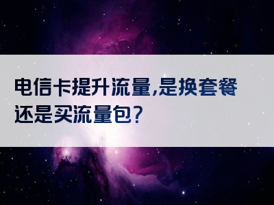 电信卡提升流量，是换套餐还是买流量包？