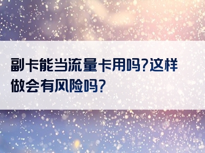 副卡能当流量卡用吗？这样做会有风险吗？