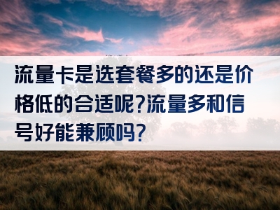 流量卡是选套餐多的还是价格低的合适呢？流量多和信号好能兼顾吗？