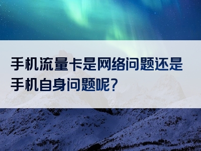 手机流量卡是网络问题还是手机自身问题呢？