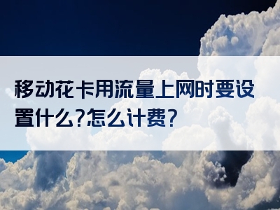 移动花卡用流量上网时要设置什么？怎么计费？