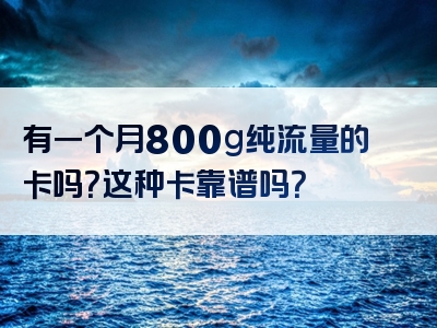 有一个月800g纯流量的卡吗？这种卡靠谱吗？