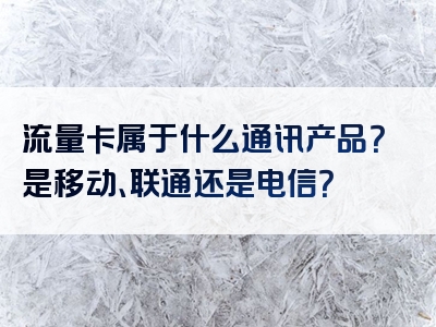 流量卡属于什么通讯产品？是移动、联通还是电信？