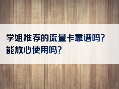 学姐推荐的流量卡靠谱吗？能放心使用吗？
