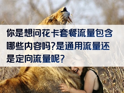 你是想问花卡套餐流量包含哪些内容吗？是通用流量还是定向流量呢？