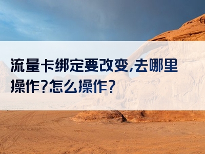 流量卡绑定要改变，去哪里操作？怎么操作？