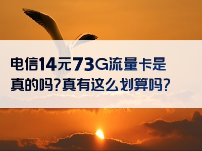 电信14元73G流量卡是真的吗？真有这么划算吗？