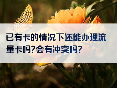 已有卡的情况下还能办理流量卡吗？会有冲突吗？