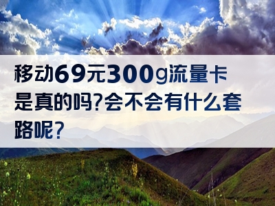 移动69元300g流量卡是真的吗？会不会有什么套路呢？