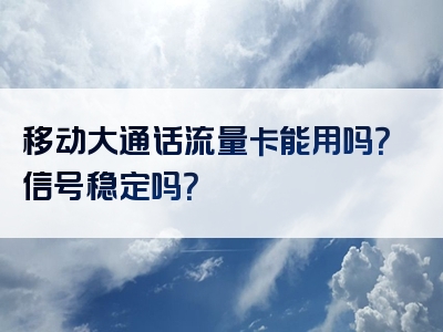 移动大通话流量卡能用吗？信号稳定吗？