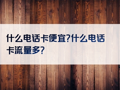 什么电话卡便宜？什么电话卡流量多？