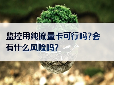 监控用纯流量卡可行吗？会有什么风险吗？