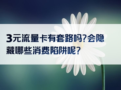 3元流量卡有套路吗？会隐藏哪些消费陷阱呢？