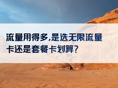 流量用得多，是选无限流量卡还是套餐卡划算？
