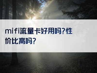 mifi流量卡好用吗？性价比高吗？