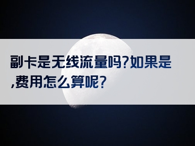 副卡是无线流量吗？如果是，费用怎么算呢？