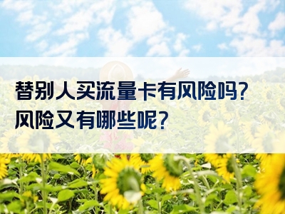 替别人买流量卡有风险吗？风险又有哪些呢？