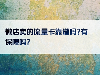 微店卖的流量卡靠谱吗？有保障吗？