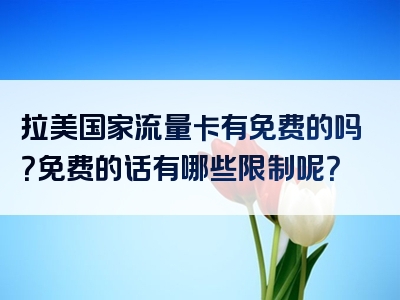 拉美国家流量卡有免费的吗？免费的话有哪些限制呢？
