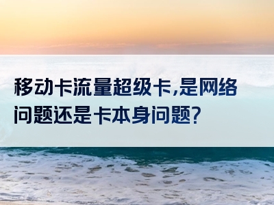 移动卡流量超级卡，是网络问题还是卡本身问题？