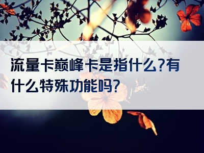 流量卡巅峰卡是指什么？有什么特殊功能吗？