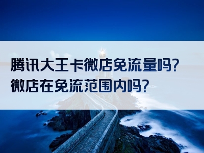 腾讯大王卡微店免流量吗？微店在免流范围内吗？