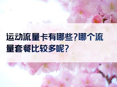 运动流量卡有哪些？哪个流量套餐比较多呢？