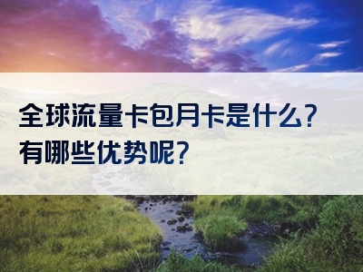 全球流量卡包月卡是什么？有哪些优势呢？