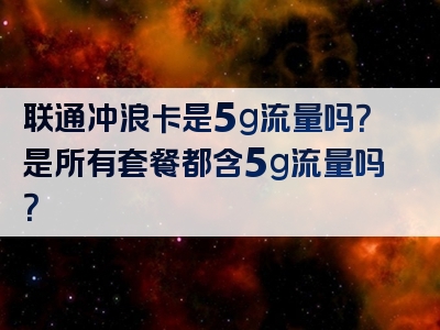 联通冲浪卡是5g流量吗？是所有套餐都含5g流量吗？