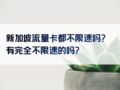 新加坡流量卡都不限速吗？有完全不限速的吗？