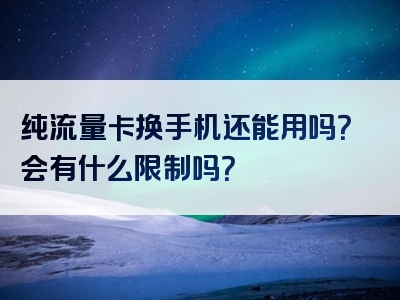 纯流量卡换手机还能用吗？会有什么限制吗？