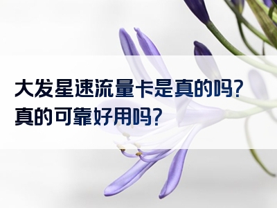 大发星速流量卡是真的吗？真的可靠好用吗？