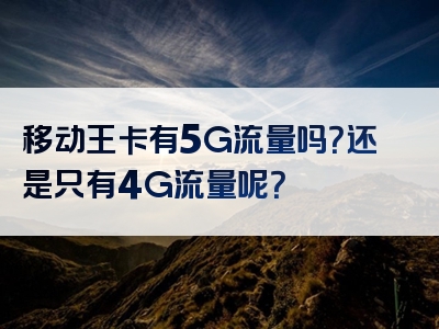 移动王卡有5G流量吗？还是只有4G流量呢？