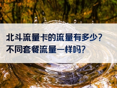 北斗流量卡的流量有多少？不同套餐流量一样吗？