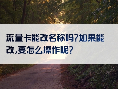 流量卡能改名称吗？如果能改，要怎么操作呢？