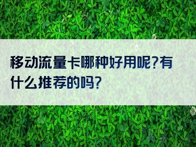移动流量卡哪种好用呢？有什么推荐的吗？