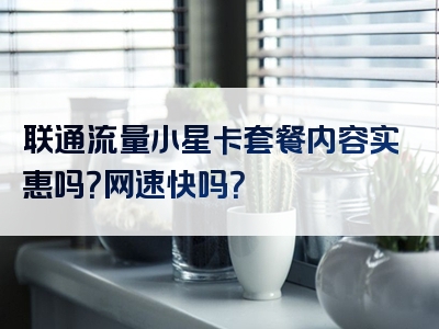 联通流量小星卡套餐内容实惠吗？网速快吗？