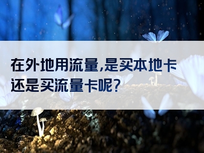 在外地用流量，是买本地卡还是买流量卡呢？