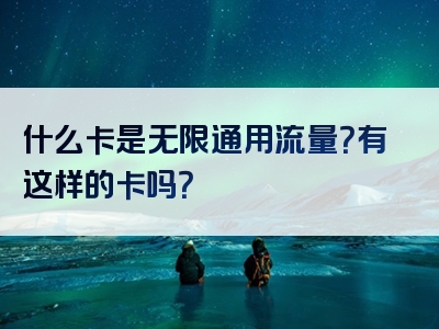 什么卡是无限通用流量？有这样的卡吗？