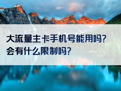 大流量主卡手机号能用吗？会有什么限制吗？